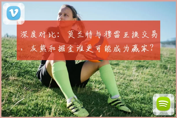 深度对比：莫兰特与穆雷互换交易，灰熊和掘金谁更可能成为赢家？