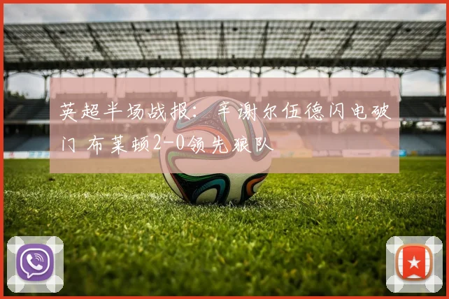 英超半场战报：辛谢尔伍德闪电破门 布莱顿2-0领先狼队