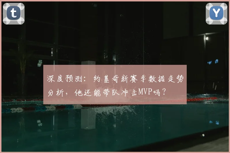 深度预测：约基奇新赛季数据走势分析，他还能带队冲击MVP吗？