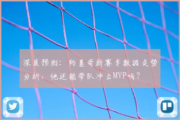 深度预测:约基奇新赛季数据走势分析,他还能带队冲击MVP吗?