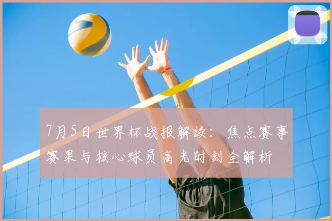 7月5日世界杯战报解读：焦点赛事赛果与核心球员高光时刻全解析