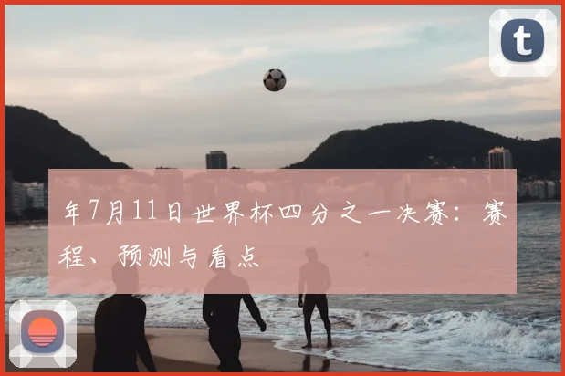 年7月11日世界杯四分之一决赛:赛程、预测与看点