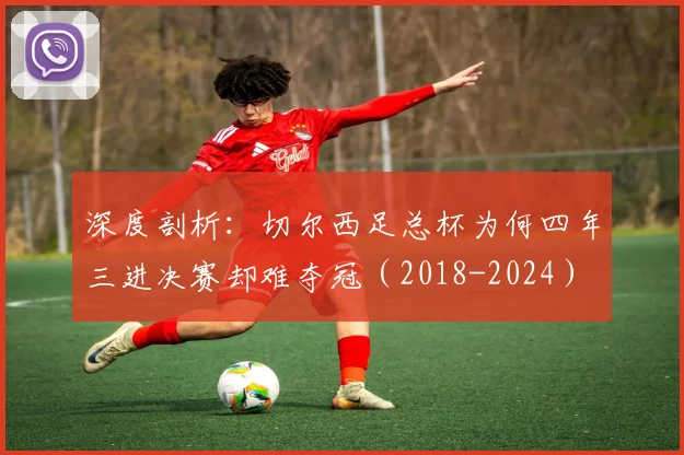 深度剖析：切尔西足总杯为何四年三进决赛却难夺冠（2018-2024）