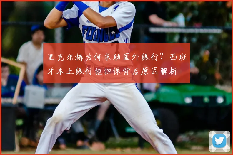 里克尔梅为何求助国外银行?西班牙本土银行拒担保背后原因解析