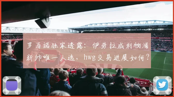 罗马诺独家透露:伊劳拉成利物浦新帅唯一人选,hwg交易进展如何?