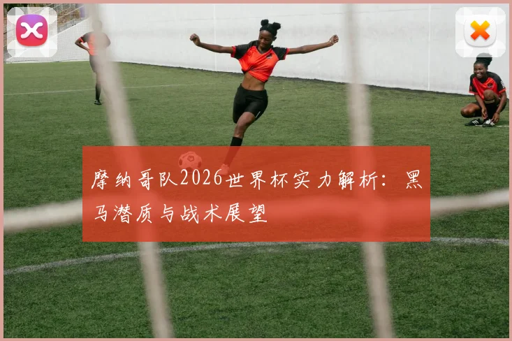 摩纳哥队2026世界杯实力解析：黑马潜质与战术展望
