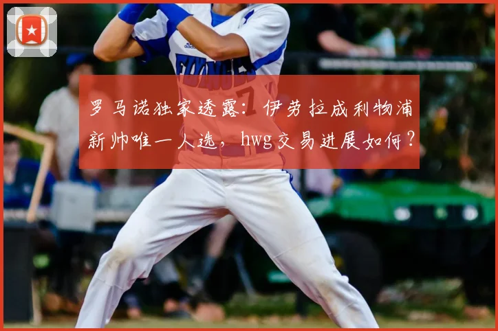 罗马诺独家透露：伊劳拉成利物浦新帅唯一人选，hwg交易进展如何？